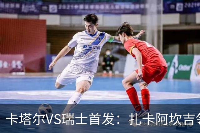 卡塔尔VS瑞士首发：扎卡阿坎吉领衔 恩博洛配恩多耶